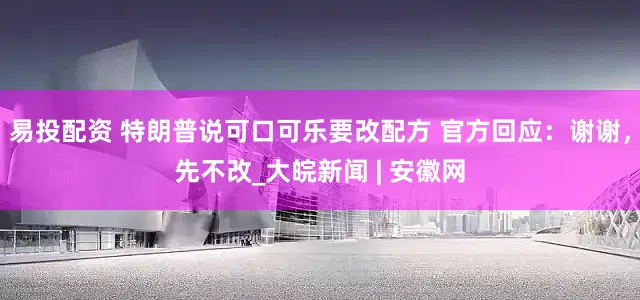 易投配资 特朗普说可口可乐要改配方 官方回应：谢谢，先不改_大皖新闻 | 安徽网