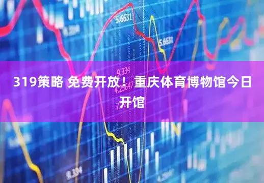 319策略 免费开放！重庆体育博物馆今日开馆