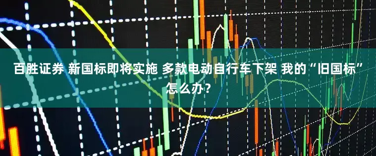 百胜证券 新国标即将实施 多款电动自行车下架 我的“旧国标”怎么办？