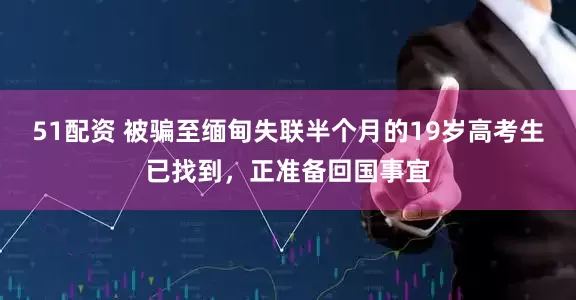 51配资 被骗至缅甸失联半个月的19岁高考生已找到，正准备回国事宜