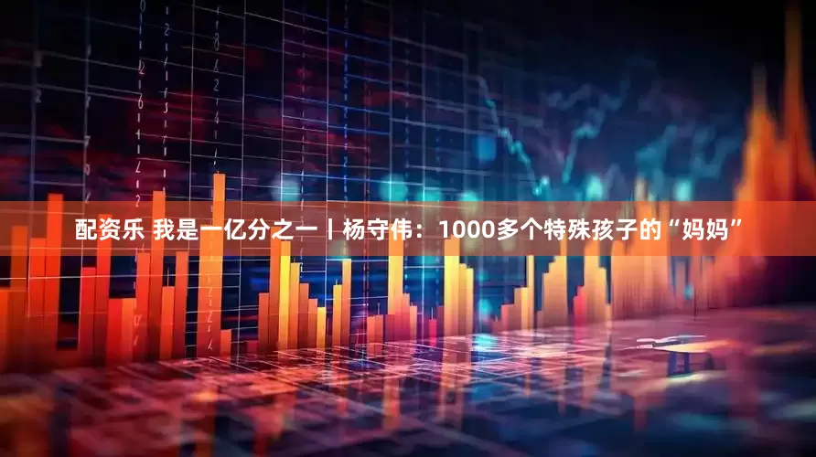 配资乐 我是一亿分之一丨杨守伟：1000多个特殊孩子的“妈妈”