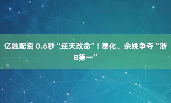 亿融配资 0.6秒“逆天改命”! 奉化、余姚争夺“浙B第一”