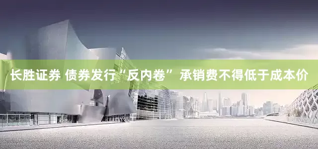 长胜证券 债券发行“反内卷” 承销费不得低于成本价