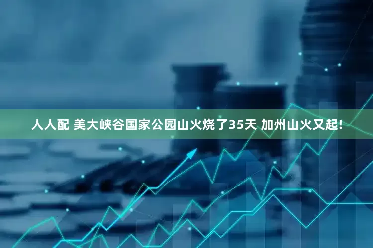 人人配 美大峡谷国家公园山火烧了35天 加州山火又起!