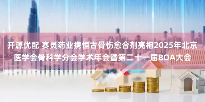 开源优配 赛灵药业携恒古骨伤愈合剂亮相2025年北京医学会骨科学分会学术年会暨第二十一届BOA大会