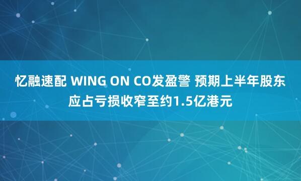 忆融速配 WING ON CO发盈警 预期上半年股东应占亏损收窄至约1.5亿港元