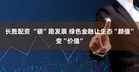 长胜配资 “碳”路发展 绿色金融让生态“颜值”变“价值”
