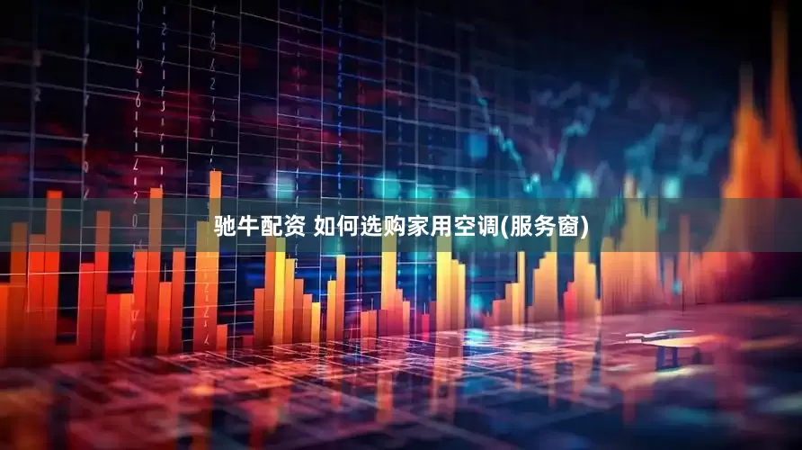 驰牛配资 如何选购家用空调(服务窗)