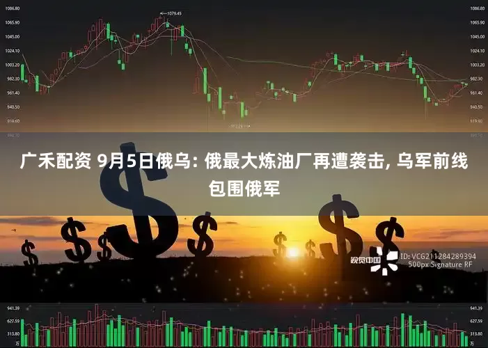 广禾配资 9月5日俄乌: 俄最大炼油厂再遭袭击, 乌军前线包围俄军