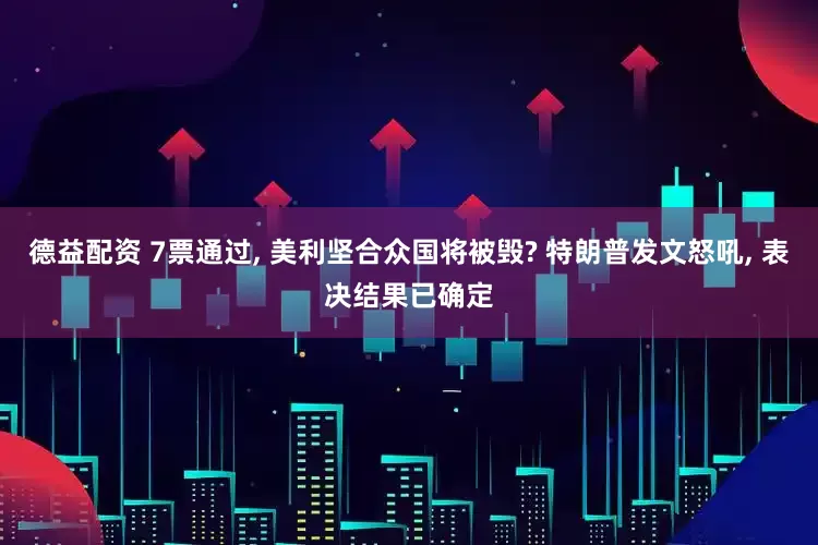 德益配资 7票通过, 美利坚合众国将被毁? 特朗普发文怒吼, 表决结果已确定