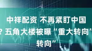 中祥配资 不再紧盯中国? 五角大楼被曝“重大转向”