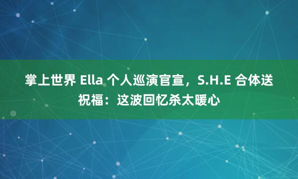 掌上世界 Ella 个人巡演官宣，S.H.E 合体送祝福：这波回忆杀太暖心