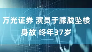 万光证券 演员于朦胧坠楼身故 终年37岁