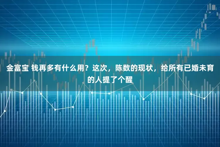 金富宝 钱再多有什么用？这次，陈数的现状，给所有已婚未育的人提了个醒