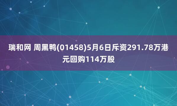 瑞和网 周黑鸭(01458)5月6日斥资291.78万港元回购114万股