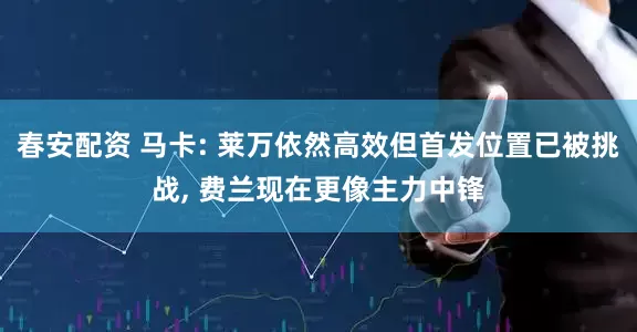 春安配资 马卡: 莱万依然高效但首发位置已被挑战, 费兰现在更像主力中锋