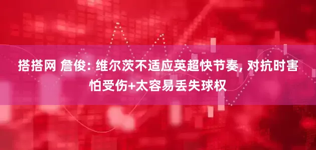搭搭网 詹俊: 维尔茨不适应英超快节奏, 对抗时害怕受伤+太容易丢失球权