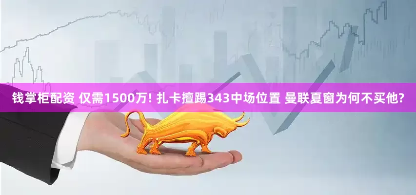 钱掌柜配资 仅需1500万! 扎卡擅踢343中场位置 曼联夏窗为何不买他?
