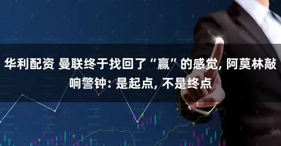 华利配资 曼联终于找回了“赢”的感觉, 阿莫林敲响警钟: 是起点, 不是终点