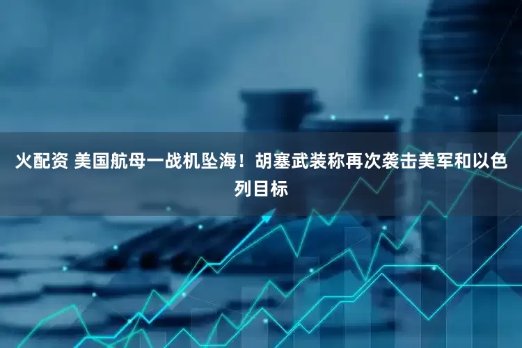 火配资 美国航母一战机坠海！胡塞武装称再次袭击美军和以色列目标