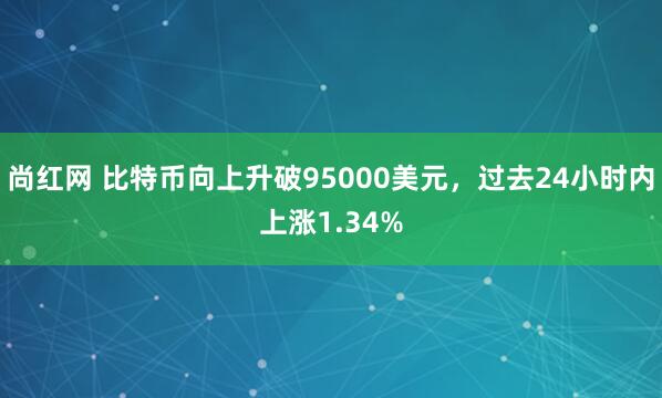 尚红网 比特币向上升破95000美元，过去24小时内上涨1.34%