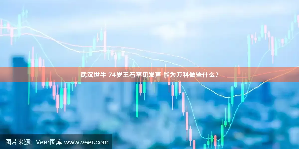 武汉世牛 74岁王石罕见发声 能为万科做些什么？