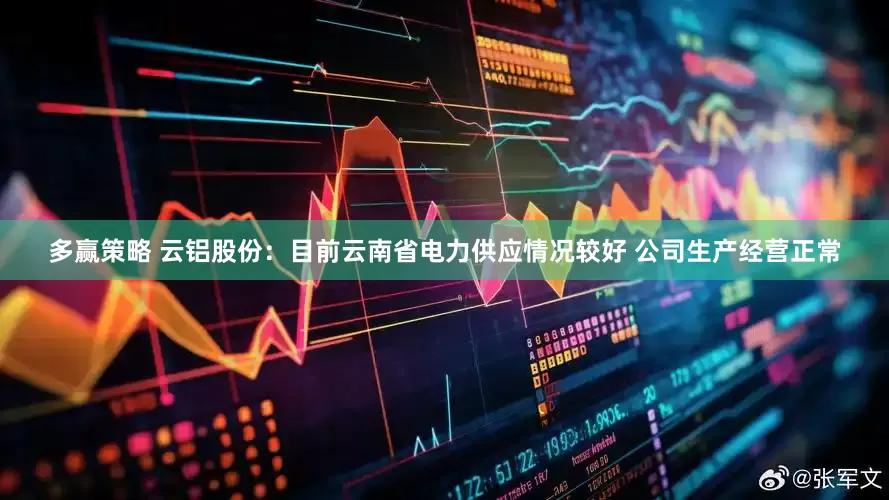 多赢策略 云铝股份：目前云南省电力供应情况较好 公司生产经营正常