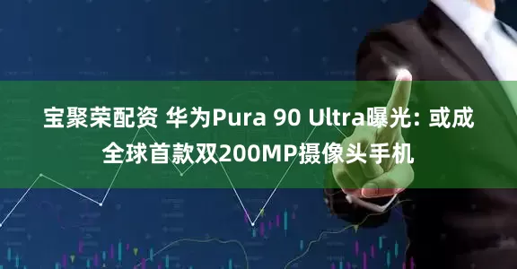 宝聚荣配资 华为Pura 90 Ultra曝光: 或成全球首款双200MP摄像头手机