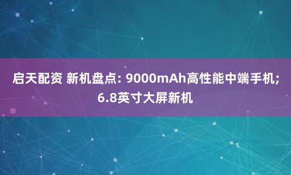启天配资 新机盘点: 9000mAh高性能中端手机;6.8英寸大屏新机