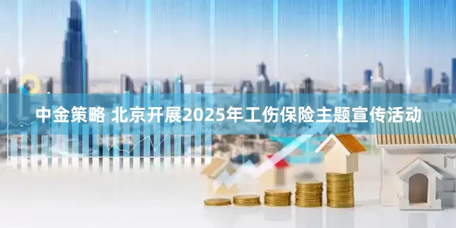 中金策略 北京开展2025年工伤保险主题宣传活动