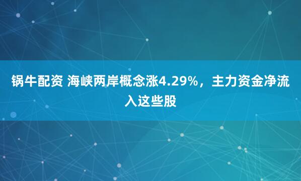 锅牛配资 海峡两岸概念涨4.29%，主力资金净流入这些股