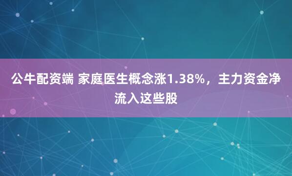 公牛配资端 家庭医生概念涨1.38%，主力资金净流入这些股