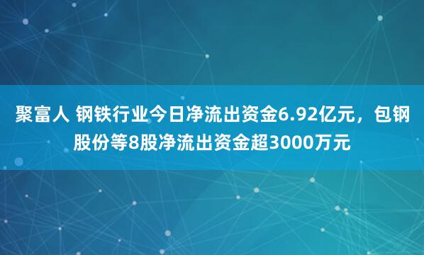 聚富人 钢铁行业今日净流出资金6.92亿元，包钢股份等8股净流出资金超3000万元