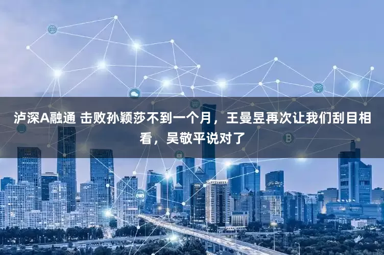 泸深A融通 击败孙颖莎不到一个月，王曼昱再次让我们刮目相看，吴敬平说对了