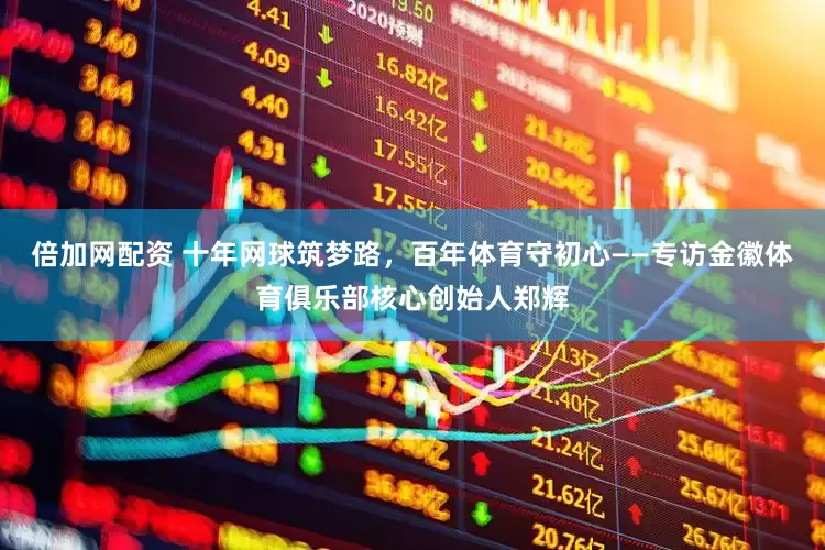 倍加网配资 十年网球筑梦路，百年体育守初心——专访金徽体育俱乐部核心创始人郑辉