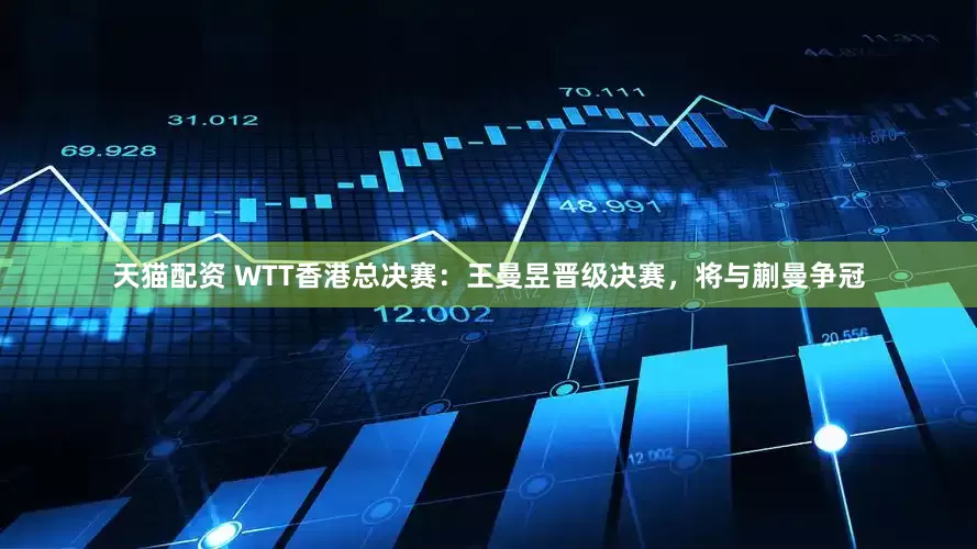 天猫配资 WTT香港总决赛：王曼昱晋级决赛，将与蒯曼争冠
