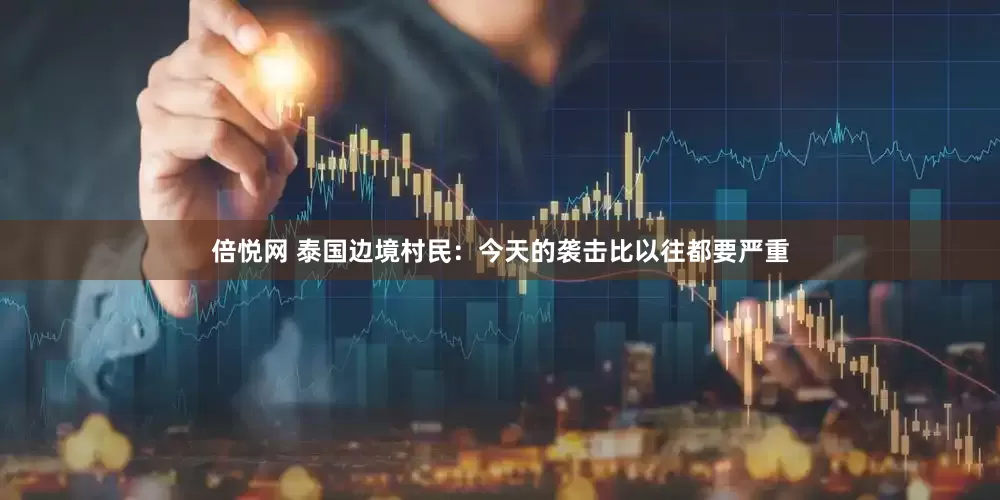 倍悦网 泰国边境村民：今天的袭击比以往都要严重