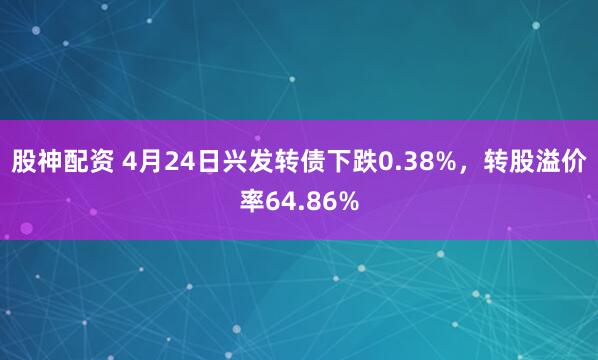 股神配资 4月24日兴发转债下跌0.38%，转股溢价率64.86%