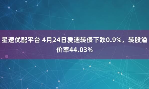 星速优配平台 4月24日爱迪转债下跌0.9%，转股溢价率44.03%