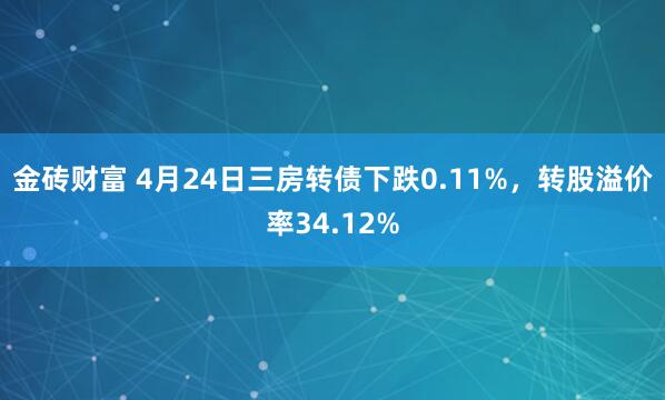 金砖财富 4月24日三房转债下跌0.11%，转股溢价率34.12%