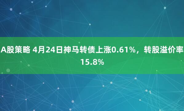 A股策略 4月24日神马转债上涨0.61%，转股溢价率15.8%