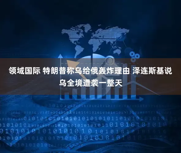 领域国际 特朗普称乌给俄轰炸理由 泽连斯基说乌全境遭袭一整天