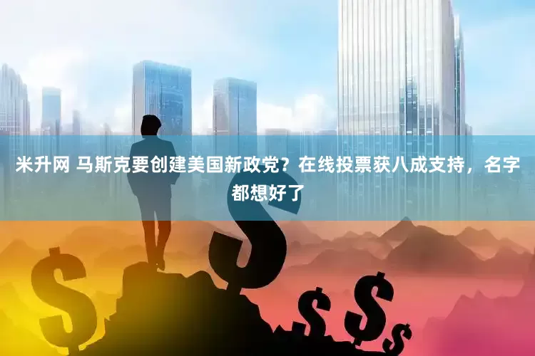 米升网 马斯克要创建美国新政党？在线投票获八成支持，名字都想好了