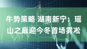 牛势策略 湖南新宁：瑶山之巅迎今冬首场雾凇