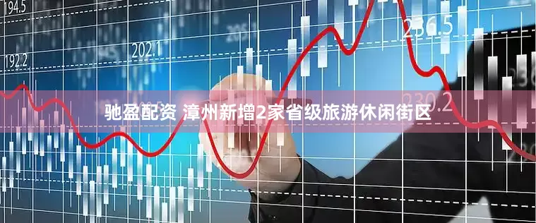 驰盈配资 漳州新增2家省级旅游休闲街区