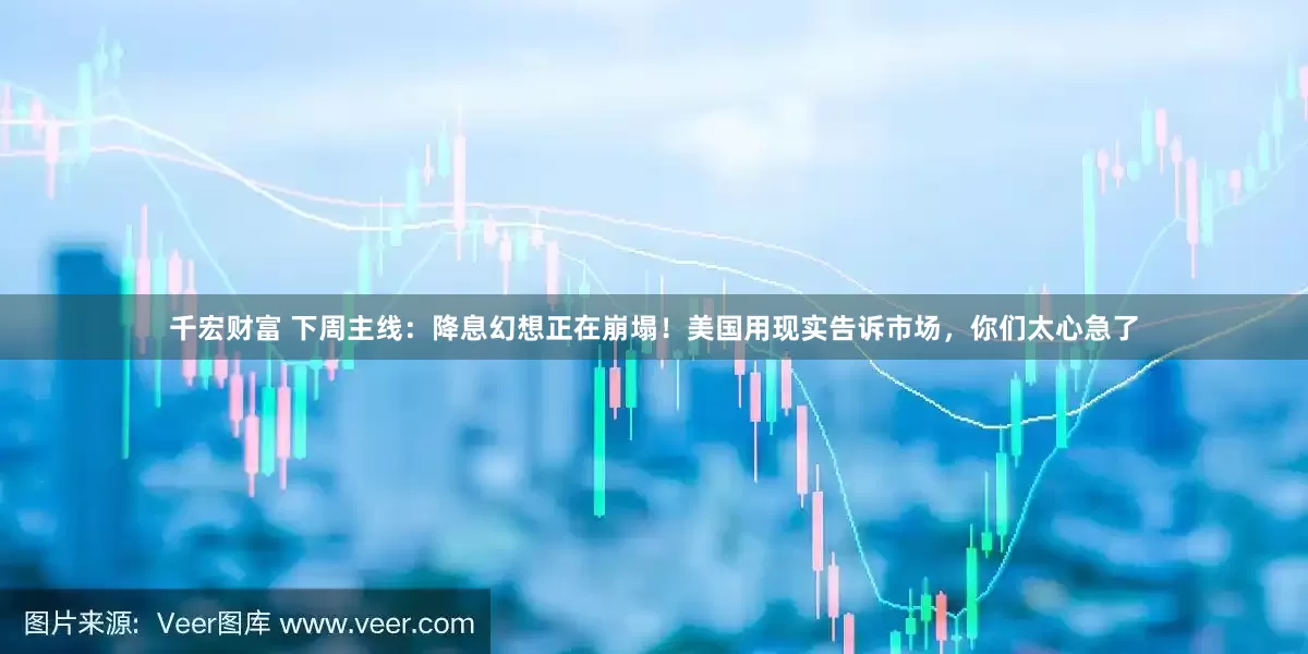 千宏财富 下周主线：降息幻想正在崩塌！美国用现实告诉市场，你们太心急了