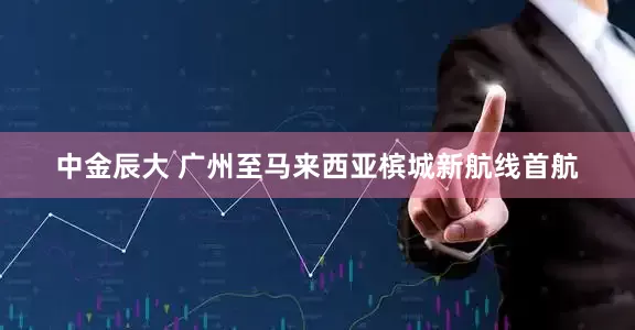 中金辰大 广州至马来西亚槟城新航线首航