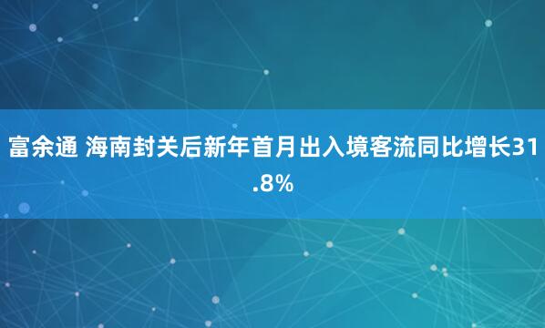 富余通 海南封关后新年首月出入境客流同比增长31.8%