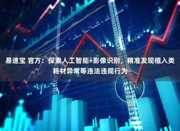 易速宝 官方：探索人工智能+影像识别，精准发现植入类耗材异常等违法违规行为