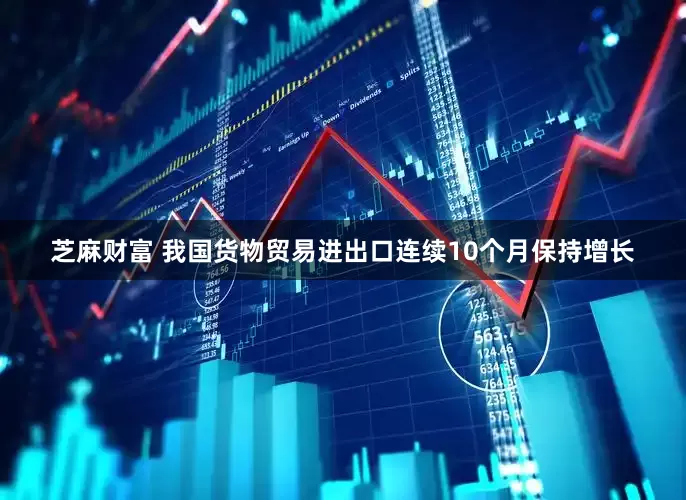 芝麻财富 我国货物贸易进出口连续10个月保持增长